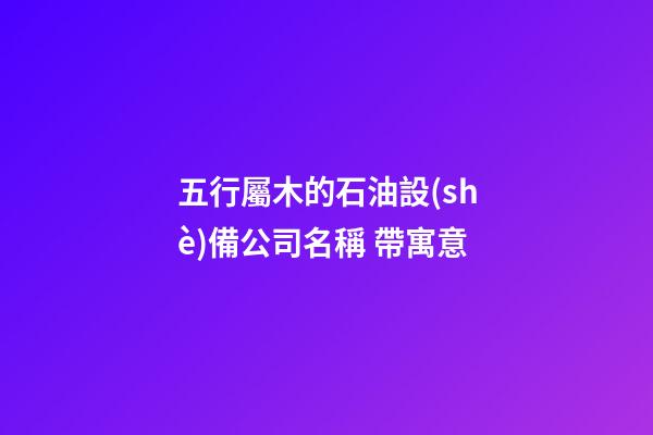 五行屬木的石油設(shè)備公司名稱 帶寓意-第1張-公司起名-玄機(jī)派
